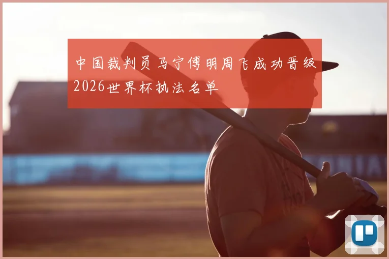 中国裁判员马宁傅明周飞成功晋级2026世界杯执法名单
