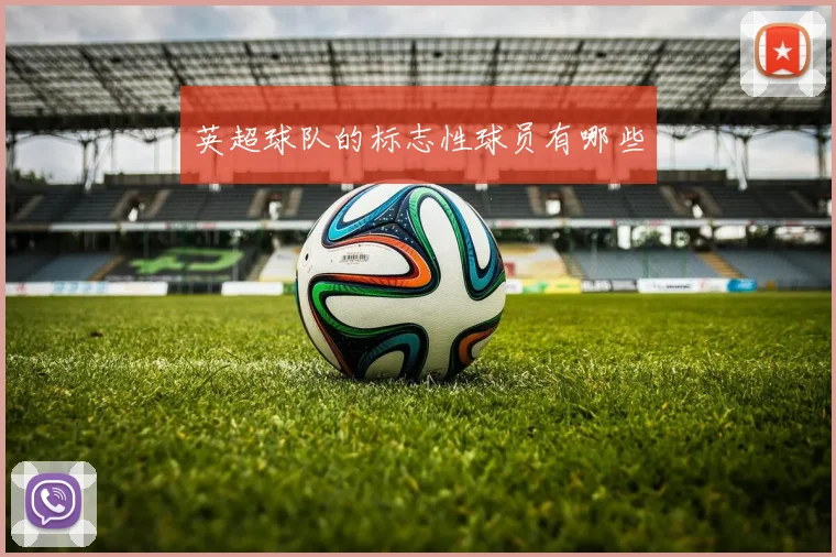 英超球队的标志性球员有哪些