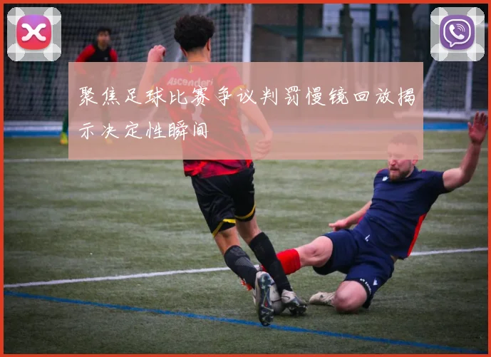 聚焦足球比赛争议判罚慢镜回放揭示决定性瞬间