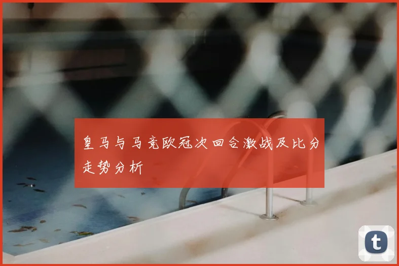 皇马与马竞欧冠次回合激战及比分走势分析