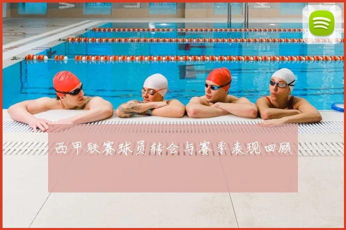 西甲联赛球员转会与赛季表现回顾