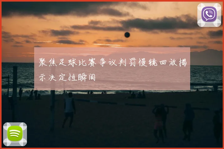 聚焦足球比赛争议判罚慢镜回放揭示决定性瞬间