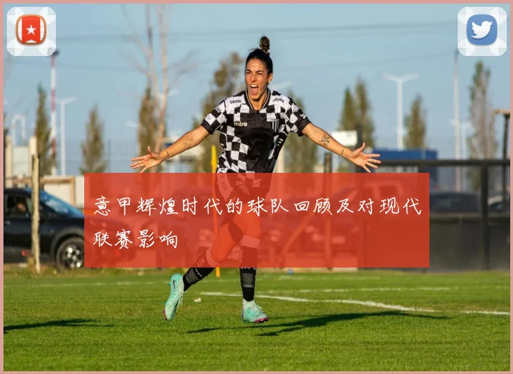 意甲辉煌时代的球队回顾及对现代联赛影响