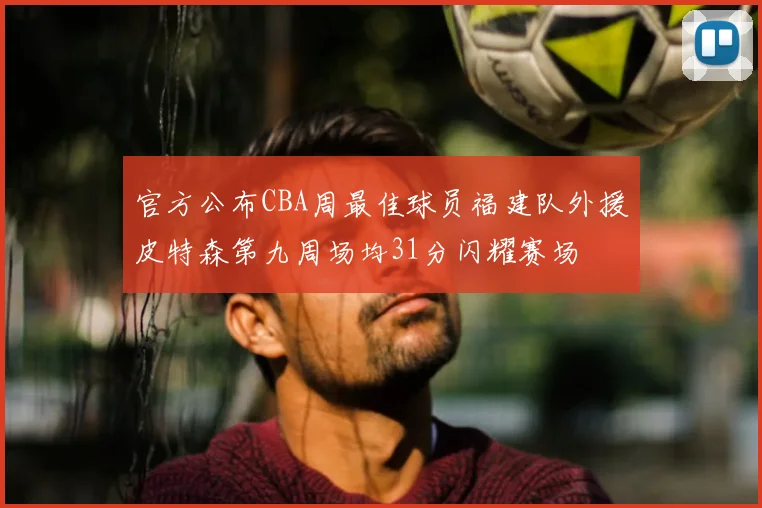 官方公布CBA周最佳球员福建队外援皮特森第九周场均31分闪耀赛场